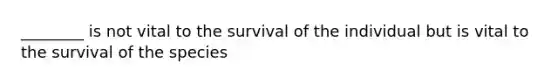 ________ is not vital to the survival of the individual but is vital to the survival of the species