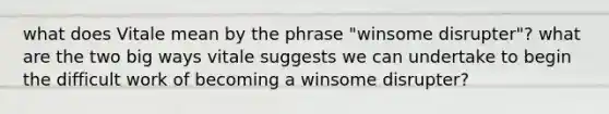 what does Vitale mean by the phrase "winsome disrupter"? what are the two big ways vitale suggests we can undertake to begin the difficult work of becoming a winsome disrupter?