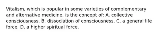 Vitalism, which is popular in some varieties of complementary and alternative medicine, is the concept of: A. collective consciousness. B. dissociation of consciousness. C. a general life force. D. a higher spiritual force.