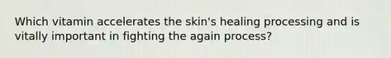 Which vitamin accelerates the skin's healing processing and is vitally important in fighting the again process?