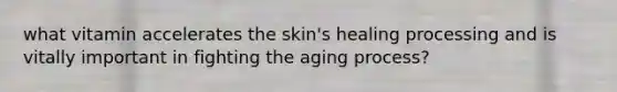 what vitamin accelerates the skin's healing processing and is vitally important in fighting the aging process?