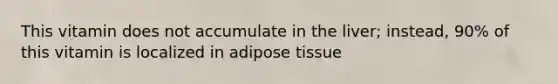 This vitamin does not accumulate in the liver; instead, 90% of this vitamin is localized in adipose tissue