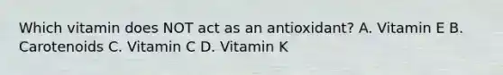 Which vitamin does NOT act as an antioxidant? A. Vitamin E B. Carotenoids C. Vitamin C D. Vitamin K