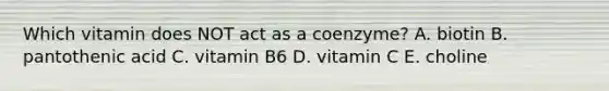 Which vitamin does NOT act as a coenzyme? A. biotin B. pantothenic acid C. vitamin B6 D. vitamin C E. choline