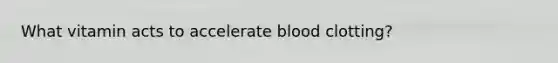 What vitamin acts to accelerate blood clotting?