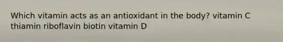 Which vitamin acts as an antioxidant in the body? vitamin C thiamin riboflavin biotin vitamin D