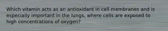 Which vitamin acts as an antioxidant in cell membranes and is especially important in the lungs, where cells are exposed to high concentrations of oxygen?