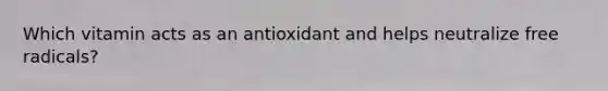 Which vitamin acts as an antioxidant and helps neutralize free radicals?