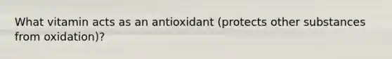 What vitamin acts as an antioxidant (protects other substances from oxidation)?