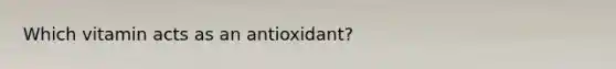 Which vitamin acts as an antioxidant?