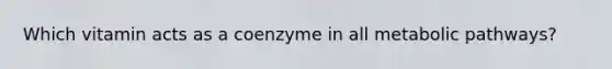 Which vitamin acts as a coenzyme in all <a href='https://www.questionai.com/knowledge/knsdYmc5Au-metabolic-pathways' class='anchor-knowledge'>metabolic pathways</a>?