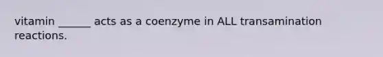 vitamin ______ acts as a coenzyme in ALL transamination reactions.