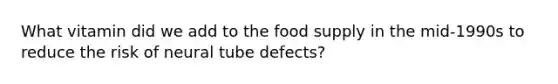 What vitamin did we add to the food supply in the mid-1990s to reduce the risk of neural tube defects?