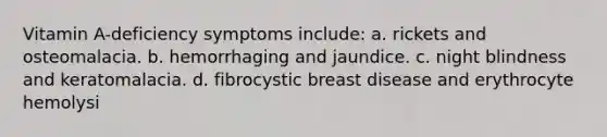 Vitamin A-deficiency symptoms include: a. rickets and osteomalacia. b. hemorrhaging and jaundice. c. night blindness and keratomalacia. d. fibrocystic breast disease and erythrocyte hemolysi