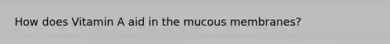 How does Vitamin A aid in the mucous membranes?