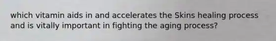 which vitamin aids in and accelerates the Skins healing process and is vitally important in fighting the aging process?