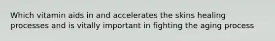 Which vitamin aids in and accelerates the skins healing processes and is vitally important in fighting the aging process