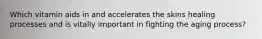 Which vitamin aids in and accelerates the skins healing processes and is vitally important in fighting the aging process?