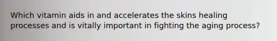 Which vitamin aids in and accelerates the skins healing processes and is vitally important in fighting the aging process?