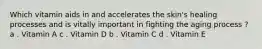 Which vitamin aids in and accelerates the skin's healing processes and is vitally important in fighting the aging process ? a . Vitamin A c . Vitamin D b . Vitamin C d . Vitamin E