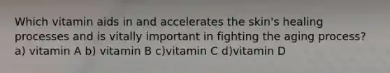 Which vitamin aids in and accelerates the skin's healing processes and is vitally important in fighting the aging process? a) vitamin A b) vitamin B c)vitamin C d)vitamin D