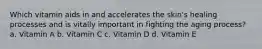 Which vitamin aids in and accelerates the skin's healing processes and is vitally important in fighting the aging process? a. Vitamin A b. Vitamin C c. Vitamin D d. Vitamin E