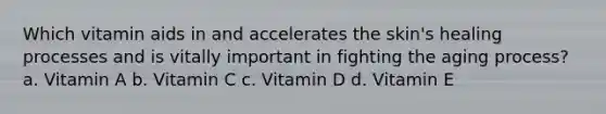 Which vitamin aids in and accelerates the skin's healing processes and is vitally important in fighting the aging process? a. Vitamin A b. Vitamin C c. Vitamin D d. Vitamin E