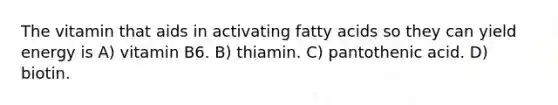 The vitamin that aids in activating fatty acids so they can yield energy is A) vitamin B6. B) thiamin. C) pantothenic acid. D) biotin.