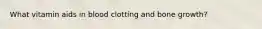 What vitamin aids in blood clotting and bone growth?