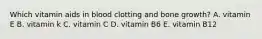 Which vitamin aids in blood clotting and bone growth? A. vitamin E B. vitamin k C. vitamin C D. vitamin B6 E. vitamin B12