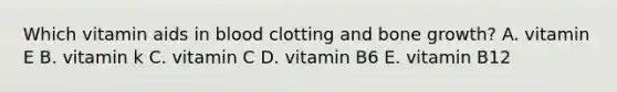 Which vitamin aids in blood clotting and <a href='https://www.questionai.com/knowledge/ki4t7AlC39-bone-growth' class='anchor-knowledge'>bone growth</a>? A. vitamin E B. vitamin k C. vitamin C D. vitamin B6 E. vitamin B12