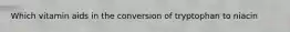 Which vitamin aids in the conversion of tryptophan to niacin