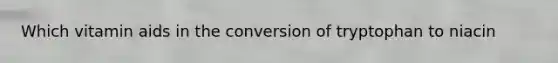 Which vitamin aids in the conversion of tryptophan to niacin