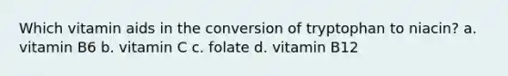 Which vitamin aids in the conversion of tryptophan to niacin? a. vitamin B6 b. vitamin C c. folate d. vitamin B12