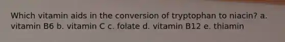 Which vitamin aids in the conversion of tryptophan to niacin?​ a. ​vitamin B6 b. ​vitamin C c. ​folate d. ​vitamin B12 e. ​thiamin