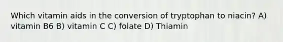 Which vitamin aids in the conversion of tryptophan to niacin? A) vitamin B6 B) vitamin C C) folate D) Thiamin