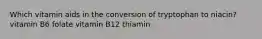 Which vitamin aids in the conversion of tryptophan to niacin? vitamin B6 folate vitamin B12 thiamin