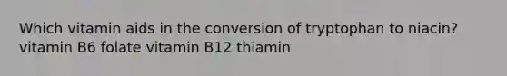 Which vitamin aids in the conversion of tryptophan to niacin? vitamin B6 folate vitamin B12 thiamin