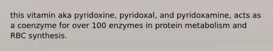 this vitamin aka pyridoxine, pyridoxal, and pyridoxamine, acts as a coenzyme for over 100 enzymes in protein metabolism and RBC synthesis.