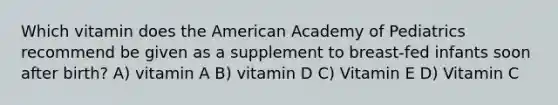 Which vitamin does the American Academy of Pediatrics recommend be given as a supplement to breast-fed infants soon after birth? A) vitamin A B) vitamin D C) Vitamin E D) Vitamin C