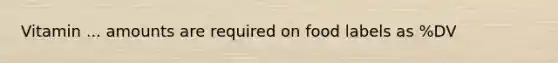 Vitamin ... amounts are required on food labels as %DV