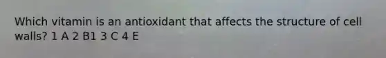 Which vitamin is an antioxidant that affects the structure of cell walls? 1 A 2 B1 3 C 4 E