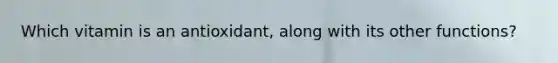 Which vitamin is an antioxidant, along with its other functions?