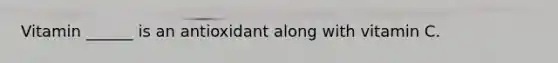 Vitamin ______ is an antioxidant along with vitamin C.