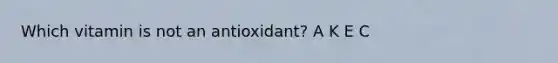 Which vitamin is not an antioxidant? A K E C