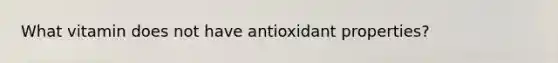 What vitamin does not have antioxidant properties?