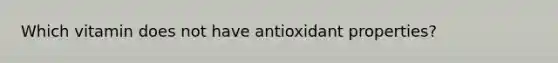 Which vitamin does not have antioxidant properties?