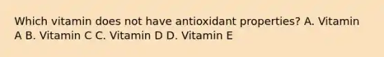 Which vitamin does not have antioxidant properties? A. Vitamin A B. Vitamin C C. Vitamin D D. Vitamin E