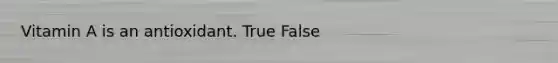 Vitamin A is an antioxidant. True False
