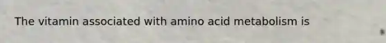 The vitamin associated with amino acid metabolism is